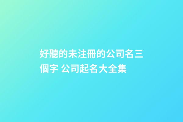 好聽的未注冊的公司名三個字 公司起名大全集-第1張-公司起名-玄機派